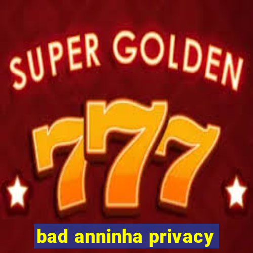 bad anninha privacy